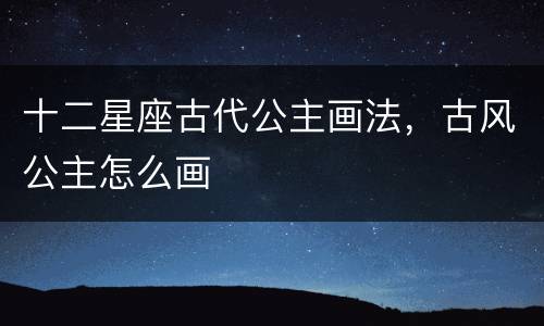 十二星座古代公主画法，古风公主怎么画