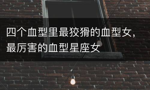 四个血型里最狡猾的血型女，最厉害的血型星座女