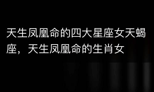 天生凤凰命的四大星座女天蝎座，天生凤凰命的生肖女