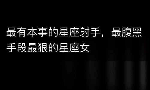 最有本事的星座射手，最腹黑手段最狠的星座女