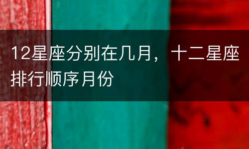 12星座分别在几月，十二星座排行顺序月份