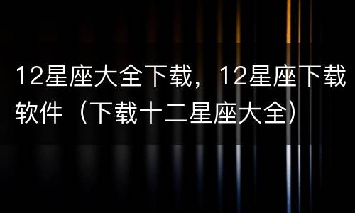 12星座大全下载，12星座下载软件（下载十二星座大全）