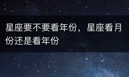 星座要不要看年份，星座看月份还是看年份