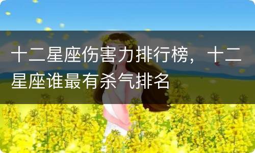 十二星座伤害力排行榜，十二星座谁最有杀气排名