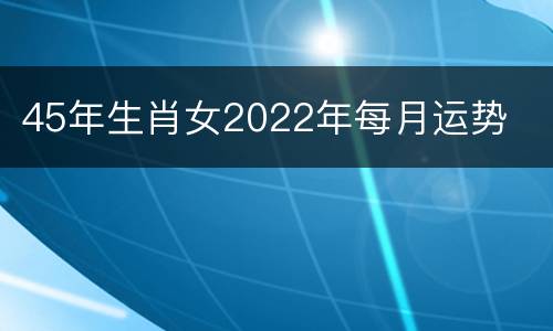 45年生肖女2022年每月运势