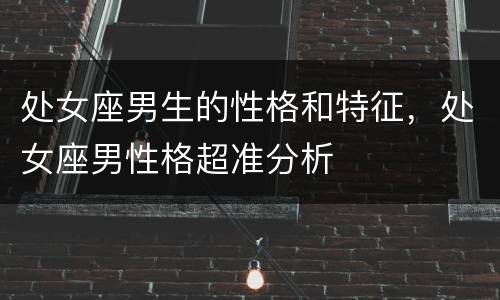 处女座男生的性格和特征，处女座男性格超准分析