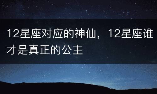 12星座对应的神仙，12星座谁才是真正的公主