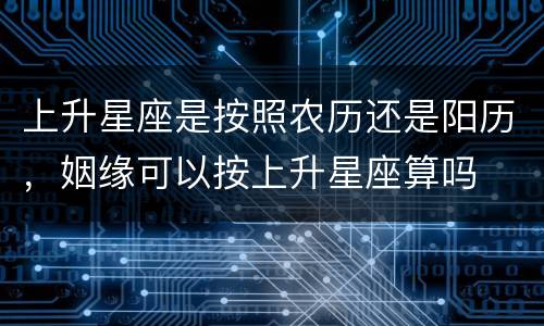 上升星座是按照农历还是阳历，姻缘可以按上升星座算吗