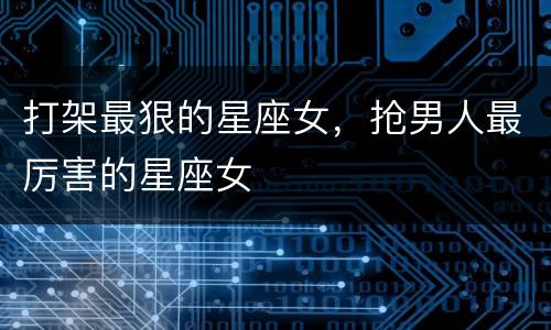 打架最狠的星座女，抢男人最厉害的星座女