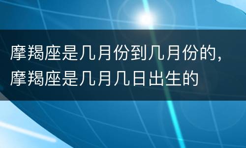 摩羯座是几月份到几月份的，摩羯座是几月几日出生的