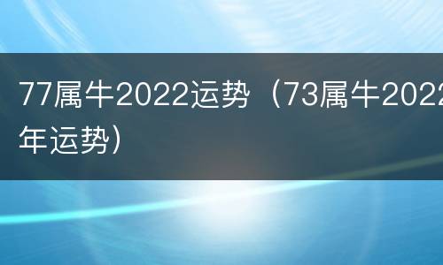 77属牛2022运势（73属牛2022年运势）