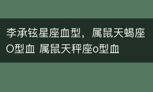 李承铉星座血型，属鼠天蝎座O型血 属鼠天秤座o型血