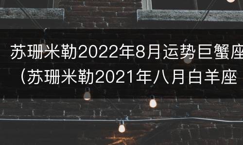 苏珊米勒2022年8月运势巨蟹座（苏珊米勒2021年八月白羊座运势）