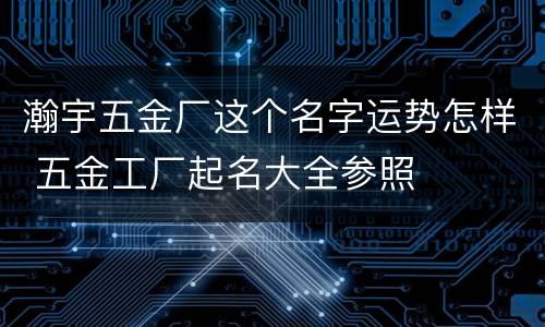 瀚宇五金厂这个名字运势怎样 五金工厂起名大全参照