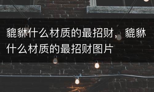 貔貅什么材质的最招财，貔貅什么材质的最招财图片