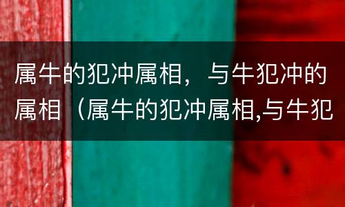 属牛的犯冲属相，与牛犯冲的属相（属牛的犯冲属相,与牛犯冲的属相相克吗）