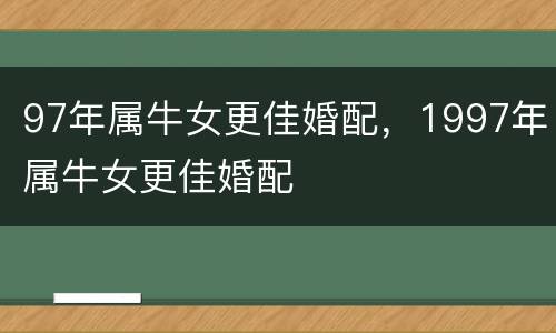 97年属牛女更佳婚配，1997年属牛女更佳婚配