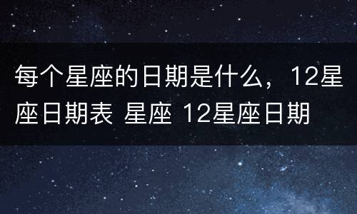 每个星座的日期是什么，12星座日期表 星座 12星座日期