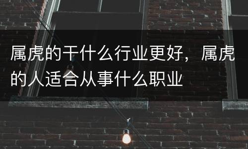 属虎的干什么行业更好，属虎的人适合从事什么职业