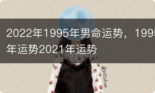 2022年1995年男命运势，1995年运势2021年运势