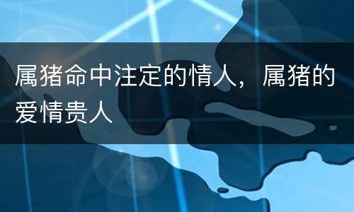 属猪命中注定的情人，属猪的爱情贵人