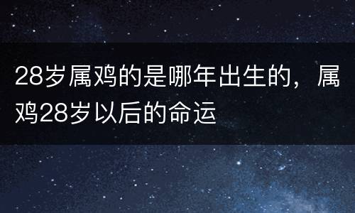 28岁属鸡的是哪年出生的，属鸡28岁以后的命运
