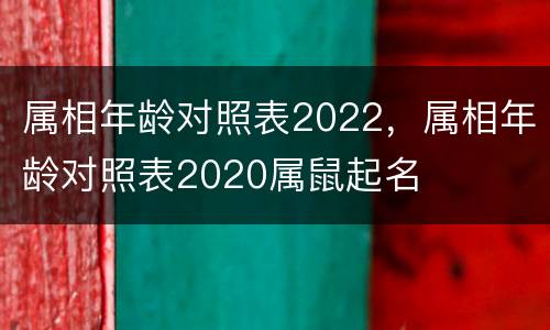 属相年龄对照表2022，属相年龄对照表2020属鼠起名