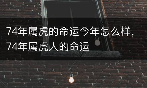 74年属虎的命运今年怎么样，74年属虎人的命运