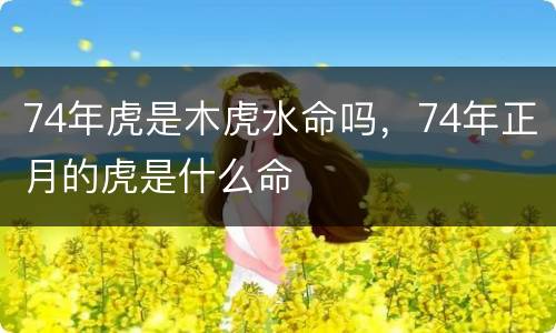 74年虎是木虎水命吗，74年正月的虎是什么命