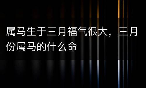 属马生于三月福气很大，三月份属马的什么命