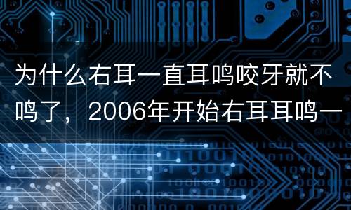 为什么右耳一直耳鸣咬牙就不鸣了，2006年开始右耳耳鸣一直都治不好,按
