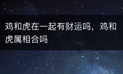 鸡和虎在一起有财运吗，鸡和虎属相合吗
