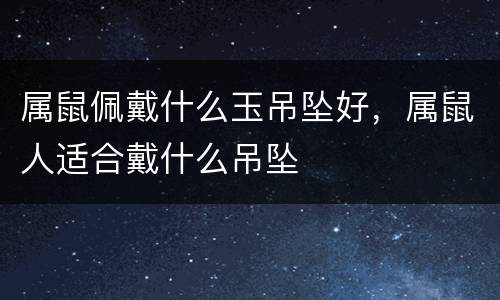 属鼠佩戴什么玉吊坠好，属鼠人适合戴什么吊坠