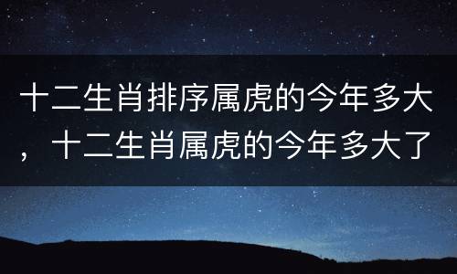 十二生肖排序属虎的今年多大，十二生肖属虎的今年多大了