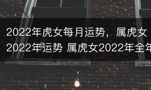 2022年虎女每月运势，属虎女2022年运势 属虎女2022年全年运势如何