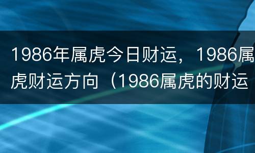 1986年属虎今日财运，1986属虎财运方向（1986属虎的财运方向）