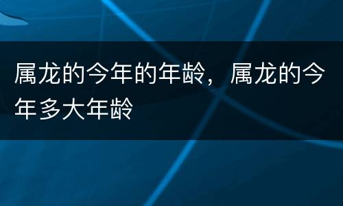 属龙的今年的年龄，属龙的今年多大年龄