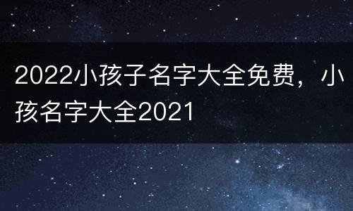 2022小孩子名字大全免费，小孩名字大全2021