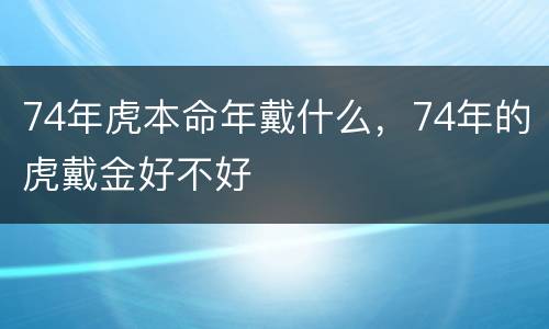 74年虎本命年戴什么，74年的虎戴金好不好