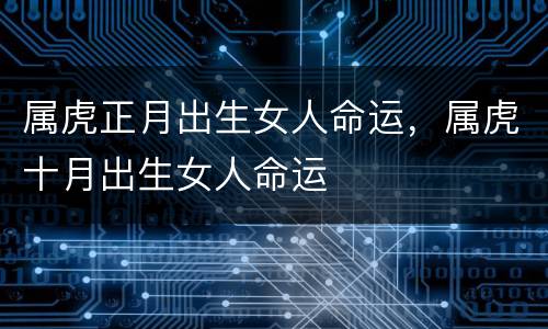 属虎正月出生女人命运，属虎十月出生女人命运