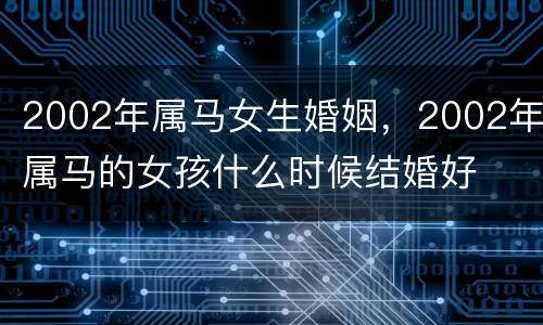 2002年属马女生婚姻，2002年属马的女孩什么时候结婚好