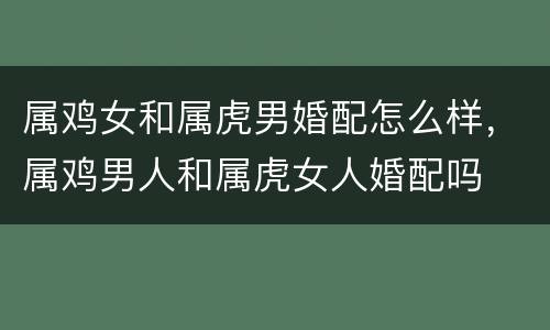 属鸡女和属虎男婚配怎么样，属鸡男人和属虎女人婚配吗