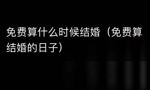 免费算什么时候结婚（免费算结婚的日子）