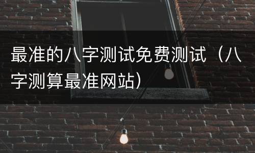 最准的八字测试免费测试（八字测算最准网站）