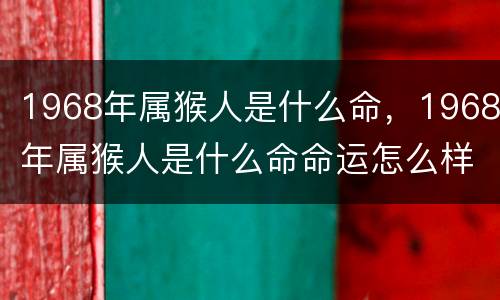1968年属猴人是什么命，1968年属猴人是什么命命运怎么样