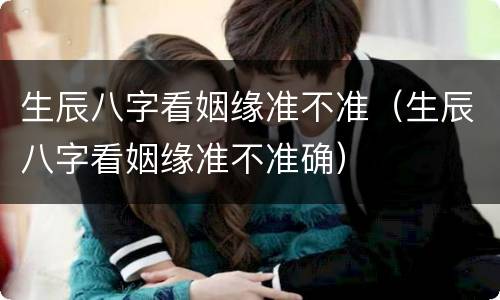 生辰八字看姻缘准不准（生辰八字看姻缘准不准确）