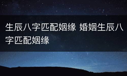 生辰八字匹配姻缘 婚姻生辰八字匹配姻缘