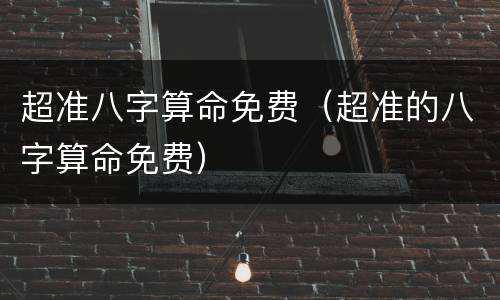 超准八字算命免费（超准的八字算命免费）
