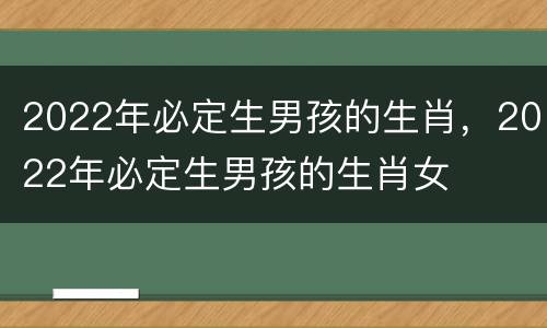 2022年必定生男孩的生肖，2022年必定生男孩的生肖女