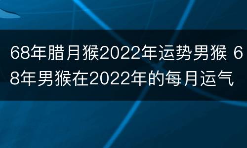 68年腊月猴2022年运势男猴 68年男猴在2022年的每月运气